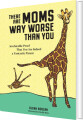 There Are Moms Way Worse Than You Irrefutable Proof That You Are Indeed A