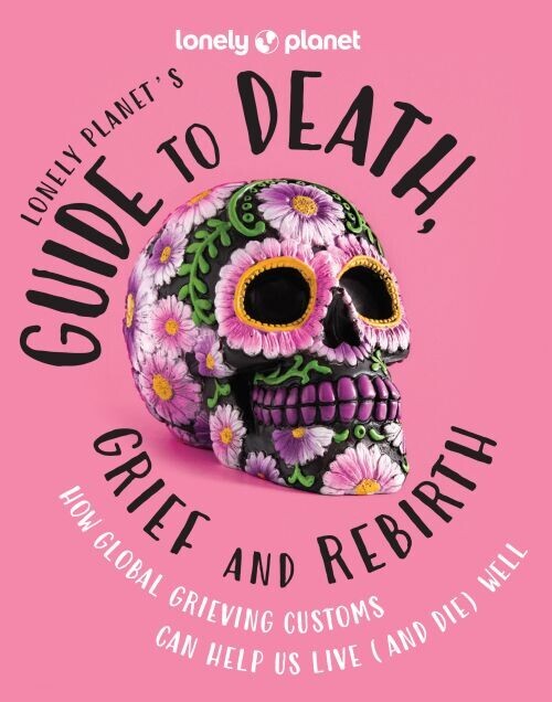 Lonely Planet S Guide To Death Grief And Rebirth - Lonely Planet